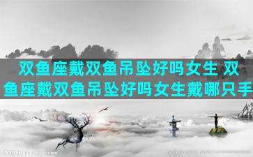 双鱼座戴双鱼吊坠好吗女生 双鱼座戴双鱼吊坠好吗女生戴哪只手
